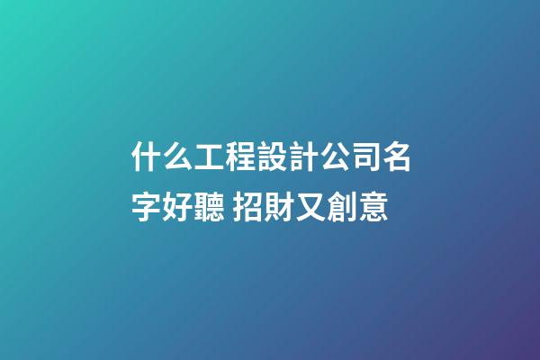 什么工程設計公司名字好聽 招財又創意-第1張-公司起名-玄機派